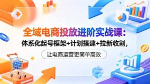 全域电商投放进阶实战课:体系化起号框架+计划搭建+拉新收割,让电商运营更简单高效-木子聊项目