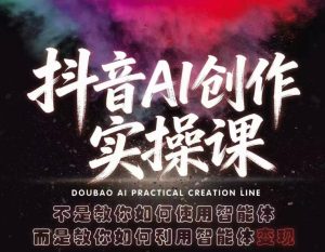 抖音AI创作实操课,不是教你如何使用智能体而是教你如何利用智能体变现(更新5月)-木子聊项目