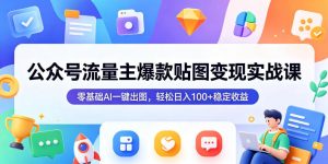 公众号流量主爆款贴图变现实战课,零基础AI一键出图,轻松日入100+稳定收益-木子聊项目