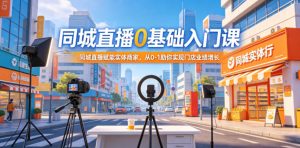 同城直播0基础入门课,同城直播赋能实体商家,从0-1助你实现门店业绩增长-木子聊项目
