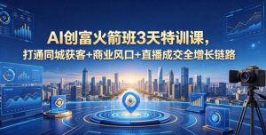 AI创富火箭班3天特训课,打通同城获客+商业风口+直播成交全增长链路,2026年4月新课-木子聊项目