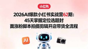 2026AI爆款小红书实战营62期：45天掌握定位选题封面涨粉脚本拍摄剪辑开店带货全流程-木子聊项目