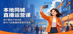 本地同城直播运营课：线下集训干货内容，助力门店直播获客提升业绩-木子聊项目