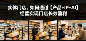 实体门店，如何通过【产品+IP+AI】经营实现门店长效盈利-木子聊项目