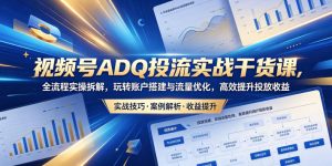 视频号ADQ投流实战干货课，全流程实操拆解，玩转账户搭建与流量优化，高效提升投放收益-木子聊项目