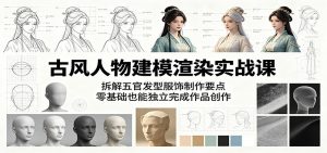 古风人物建模渲染实战课：拆解五官发型服饰制作要点，零基础也能独立完成作品创作-木子聊项目