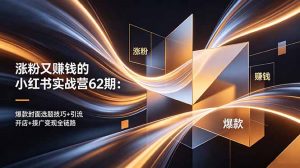 涨粉又赚钱的小红书实战营62期：爆款封面选题技巧+引流开店+接广变现全链路-木子聊项目