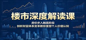 楼市深度解读课：房价步入触底阶段，剖析财富体系变革教你重塑个人价值认知-木子聊项目