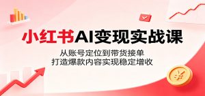 小红书AI变现实战课：从账号定位到带货接单，打造爆款内容实现稳定增收-木子聊项目