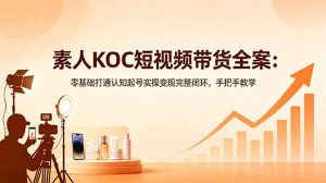 素人KOC短视频带货全案：零基础打通认知起号实操变现完整闭环，手把手教学-木子聊项目