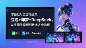 零基础AI全能精品课：豆包+即梦+DeepSeek，从生图生视频到数字人全流程-木子聊项目