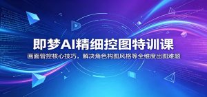即梦AI精细控图特训课：画面管控核心技巧，解决角色构图风格等全维度出图难题-木子聊项目