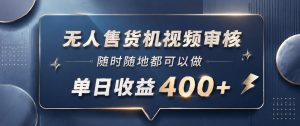 无人售货机视频审核，一部手机随时随地都可以做，10秒一单，单日收益400+【揭秘】-木子聊项目