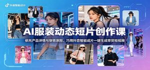 AI服装动态短片创作课：依托产品详情与穿搭原图，巧用抖音智能成片一键生成带货短视频-木子聊项目