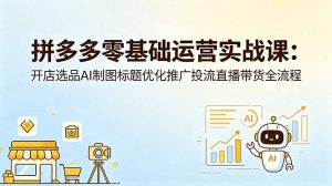 拼多多零基础运营实战课：开店选品AI制图标题优化推广投流直播带货全流程-木子聊项目