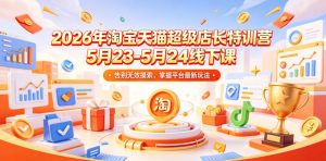 2026年淘宝天猫超级店长特训营5月23-5月24线下课，告别无效摸索，掌握平台最新玩法-木子聊项目