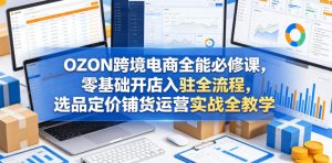 OZON跨境电商全能必修课，零基础开店入驻全流程，选品定价铺货运营实战全教学(更新0605)-木子聊项目