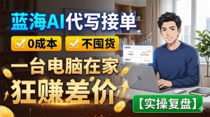 蓝海AI代写接单：0成本不囤货，一台电脑在家狂赚差价【实操复盘】-木子聊项目
