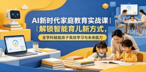 AI新时代家庭教育实战课｜解锁智能育儿新方式，全学科赋能孩子高效学习与未来能力-木子聊项目
