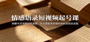 情感语录短视频起号课：拆解今日话题创作逻辑，从文案配音剪辑到涨粉变现全流程-木子聊项目