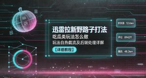 迅雷拉新野路子打法，吃瓜类玩法怎么做，玩法自热截流及后端处理详解-木子聊项目