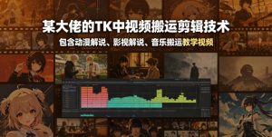 某大佬的TK中视频搬运剪辑技术，包含动漫解说、影视解说、音乐搬运教学视频-木子聊项目