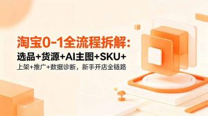 淘宝0-1全流程拆解：选品+货源+AI主图+SKU+上架+推广+数据诊断，新手开店全链路-木子聊项目