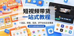 短视频带货一站式教程，选品、剪辑、投流、多平台玩法全覆盖，新手也能快速起店出单-木子聊项目
