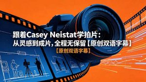 跟着 Casey Neistat 学拍片：从灵感到成片，全程无保留【原创双语字幕】-木子聊项目