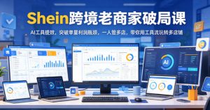 Shein跨境老商家破局课，AI工具提效，突破单量利润瓶颈，一人管多店，带你用工具流玩转多店铺-木子聊项目