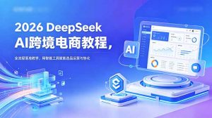 2026 DeepSeek AI跨境电商教程，全流程落地教学，用智能工具赋能选品运营与转化-木子聊项目