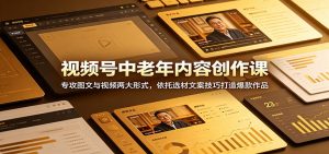 视频号中老年内容创作课：专攻图文与视频两大形式，依托选材文案技巧打造爆款作品-木子聊项目