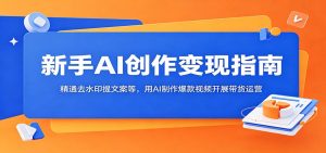 新手AI创作变现指南：精通去水印提文案等，用AI制作爆款视频开展带货运营-木子聊项目