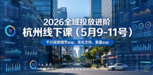 2026全域投放进阶杭州线下课(5月9-11号)，包括千川投放细节sop、优化方向、复盘sop(20小时录音+字幕)-木子聊项目