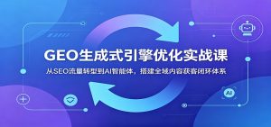 GEO生成式引擎优化实战课：从SEO流量转型到AI智能体，搭建全域内容获客闭环体系-木子聊项目
