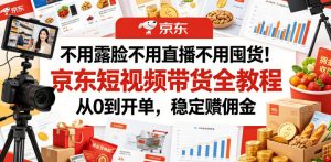 不用露脸不用直播不用囤货！京东短视频带货全教程，从0到开单，稳定賺佣金-木子聊项目