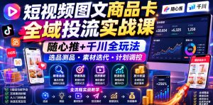 短视频图文商品卡全域投流实战课，随心推+千川全玩法，选品测品・素材迭代・计划调控，提升ROI爆单增收教程-木子聊项目