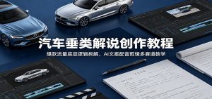 汽车垂类解说创作教程:爆款流量底层逻辑拆解,AI文案配音剪辑多赛道教学-木子聊项目
