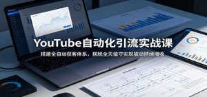 YouTube自动化引流实战课：搭建全自动获客体系，摆脱全天值守实现被动持续增收-木子聊项目