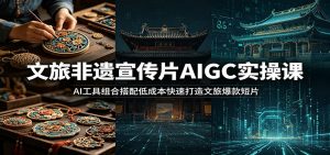 文旅非遗宣传片AIGC实操课:AI工具组合搭配低成本快速打造文旅爆款短片-木子聊项目