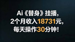 Ai替身挂播，2个月收入18731元，每天操作30分钟！-木子聊项目