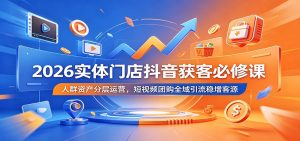 2026实体门店抖音获客必修课:人群资产分层运营,短视频团购全域引流稳增客源-木子聊项目
