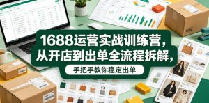 1688运营实战训练营,从开店到出单全流程拆解,手把手教你稳定出单(更新0620)-木子聊项目