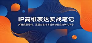 IP高维表达实战笔记:拆解底层逻辑,重塑内容话术提升粉丝成交转化效率-木子聊项目