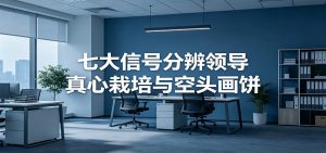 付费文章《七大信号分辨领导真心栽培与空头画饼》读懂管理背后人性逻辑-木子聊项目