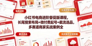 小红书电商进阶督促版课程,长尾搜索布局+微付费起号+截流选品,多赛道商家实战案例全程拆解-木子聊项目