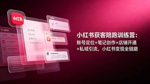 小红书获客陪跑训练营:账号定位+笔记创作+店铺开通+私域引流,小红书变现全链路-木子聊项目