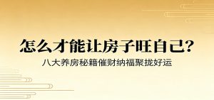 付费文章《怎么才能让房子旺自己?》八大养房秘籍催财纳福聚拢好运-木子聊项目