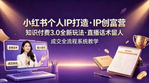 小红书个人IP打造创富营，知识付费3.0全新玩法，直播话术留人成交全流程系统教学-木子聊项目