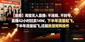 【最新】淘宝无人直播：不违规、不封号，直播42小时狂卖14W，下半年流量起飞，还能批量矩阵操作【揭秘】-木子聊项目